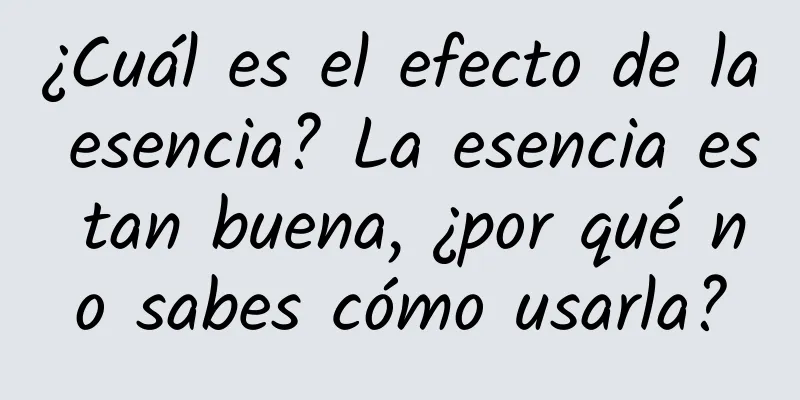 ¿Cuál es el efecto de la esencia? La esencia es tan buena, ¿por qué no sabes cómo usarla?