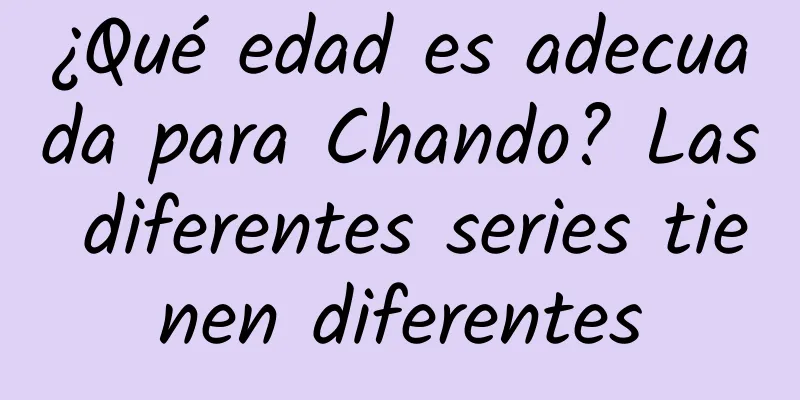 ¿Qué edad es adecuada para Chando? Las diferentes series tienen diferentes