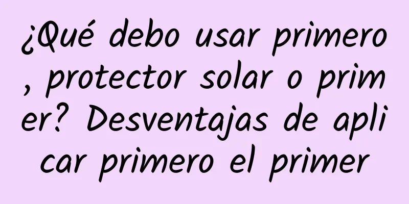 ¿Qué debo usar primero, protector solar o primer? Desventajas de aplicar primero el primer