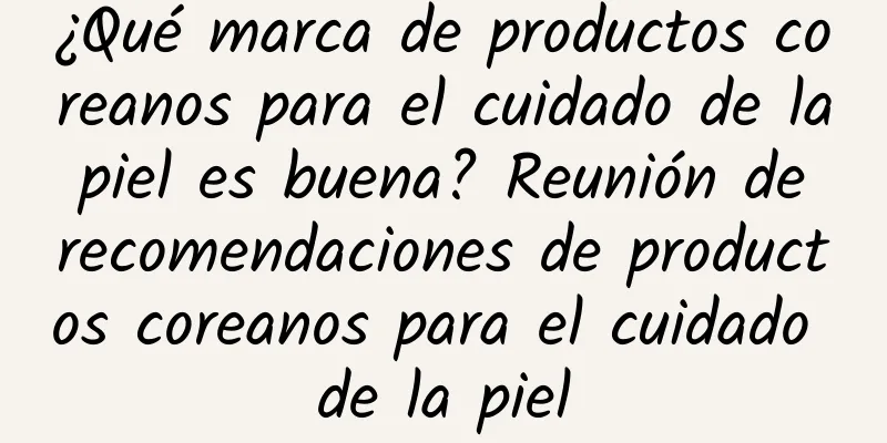 ¿Qué marca de productos coreanos para el cuidado de la piel es buena? Reunión de recomendaciones de productos coreanos para el cuidado de la piel