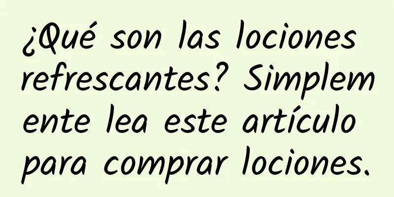 ¿Qué son las lociones refrescantes? Simplemente lea este artículo para comprar lociones.