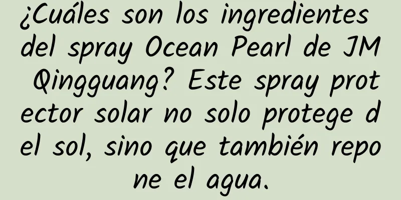 ¿Cuáles son los ingredientes del spray Ocean Pearl de JM Qingguang? Este spray protector solar no solo protege del sol, sino que también repone el agua.