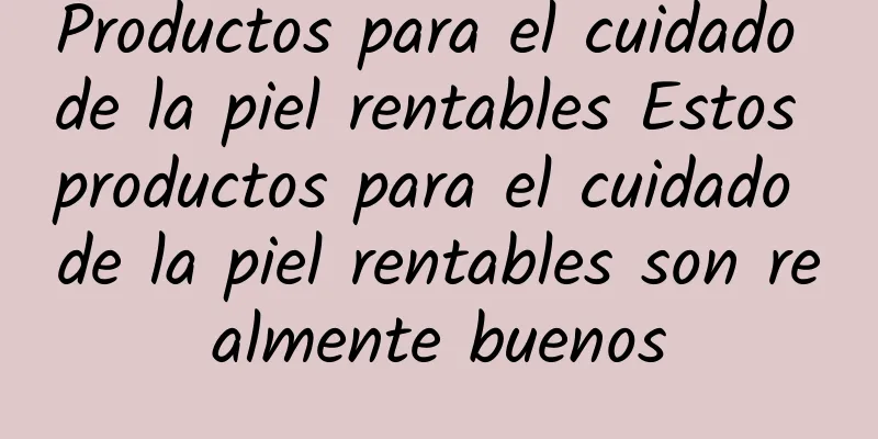 Productos para el cuidado de la piel rentables Estos productos para el cuidado de la piel rentables son realmente buenos