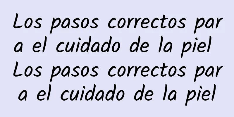 Los pasos correctos para el cuidado de la piel Los pasos correctos para el cuidado de la piel