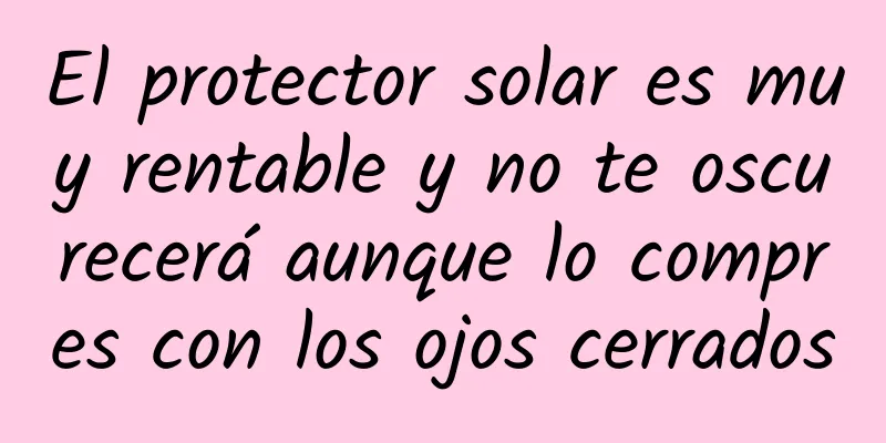 El protector solar es muy rentable y no te oscurecerá aunque lo compres con los ojos cerrados