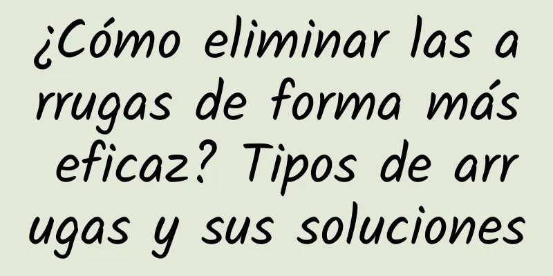 ¿Cómo eliminar las arrugas de forma más eficaz? Tipos de arrugas y sus soluciones