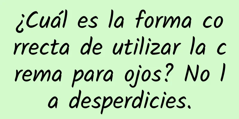 ¿Cuál es la forma correcta de utilizar la crema para ojos? No la desperdicies.