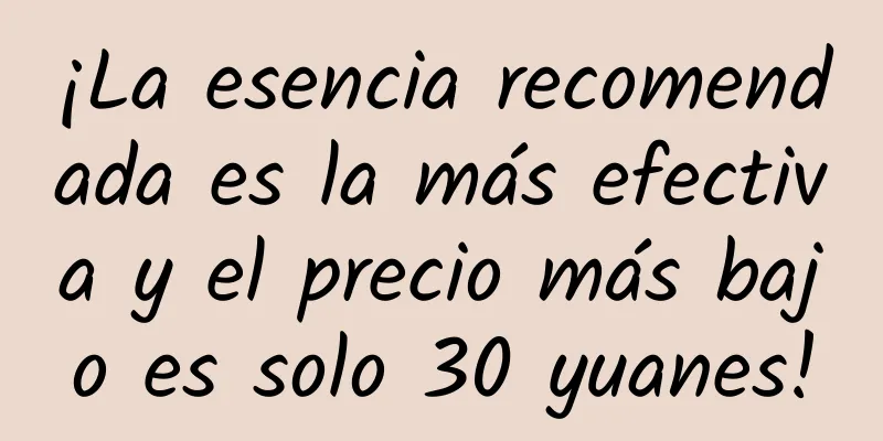 ¡La esencia recomendada es la más efectiva y el precio más bajo es solo 30 yuanes!