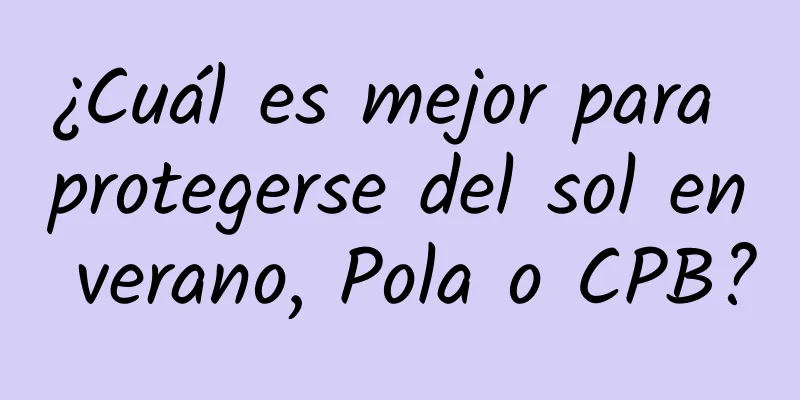 ¿Cuál es mejor para protegerse del sol en verano, Pola o CPB?