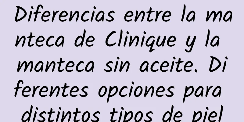 Diferencias entre la manteca de Clinique y la manteca sin aceite. Diferentes opciones para distintos tipos de piel