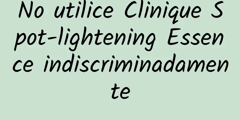 No utilice Clinique Spot-lightening Essence indiscriminadamente