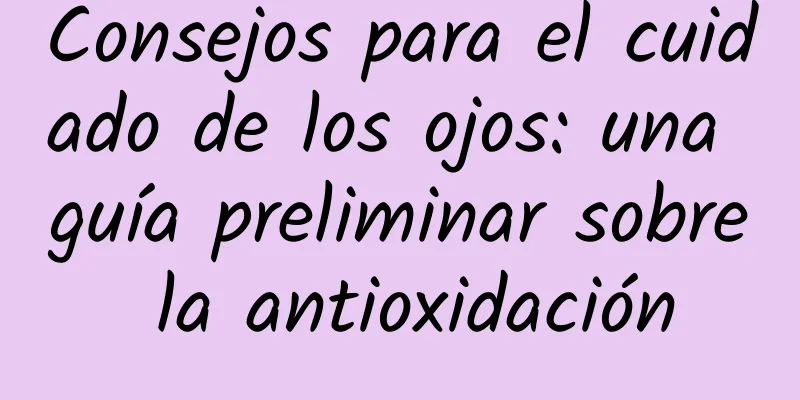 Consejos para el cuidado de los ojos: una guía preliminar sobre la antioxidación