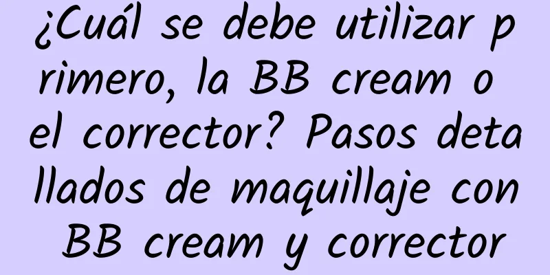 ¿Cuál se debe utilizar primero, la BB cream o el corrector? Pasos detallados de maquillaje con BB cream y corrector