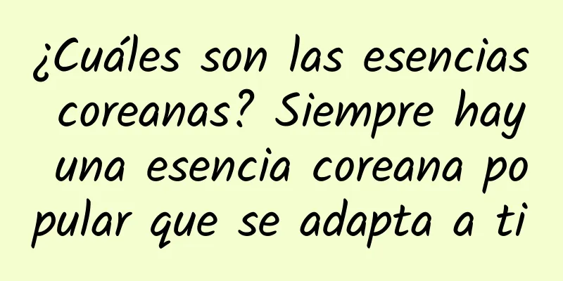 ¿Cuáles son las esencias coreanas? Siempre hay una esencia coreana popular que se adapta a ti