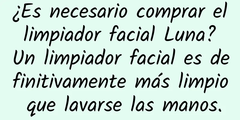 ¿Es necesario comprar el limpiador facial Luna? Un limpiador facial es definitivamente más limpio que lavarse las manos.