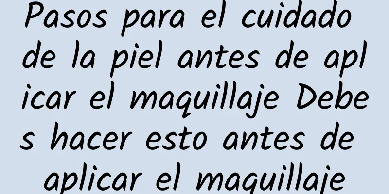 Pasos para el cuidado de la piel antes de aplicar el maquillaje Debes hacer esto antes de aplicar el maquillaje