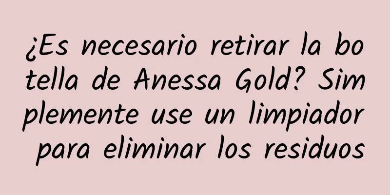 ¿Es necesario retirar la botella de Anessa Gold? Simplemente use un limpiador para eliminar los residuos