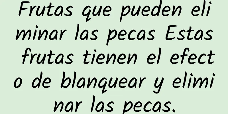 Frutas que pueden eliminar las pecas Estas frutas tienen el efecto de blanquear y eliminar las pecas.