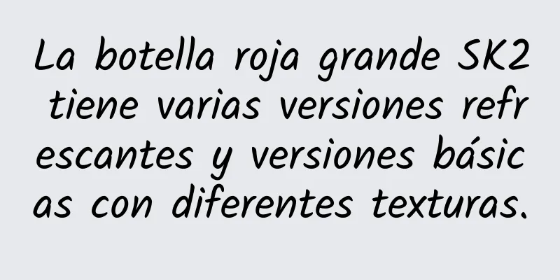 La botella roja grande SK2 tiene varias versiones refrescantes y versiones básicas con diferentes texturas.