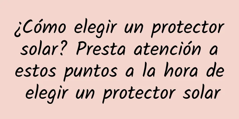 ¿Cómo elegir un protector solar? Presta atención a estos puntos a la hora de elegir un protector solar