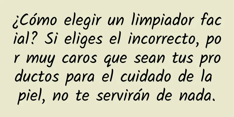 ¿Cómo elegir un limpiador facial? Si eliges el incorrecto, por muy caros que sean tus productos para el cuidado de la piel, no te servirán de nada.