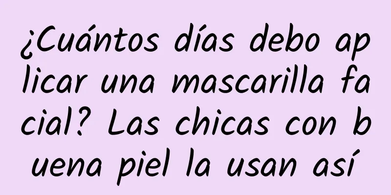 ¿Cuántos días debo aplicar una mascarilla facial? Las chicas con buena piel la usan así