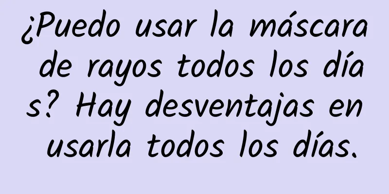 ¿Puedo usar la máscara de rayos todos los días? Hay desventajas en usarla todos los días.