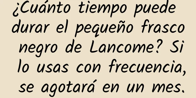 ¿Cuánto tiempo puede durar el pequeño frasco negro de Lancome? Si lo usas con frecuencia, se agotará en un mes.