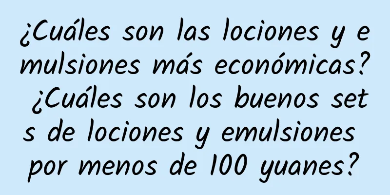 ¿Cuáles son las lociones y emulsiones más económicas? ¿Cuáles son los buenos sets de lociones y emulsiones por menos de 100 yuanes?