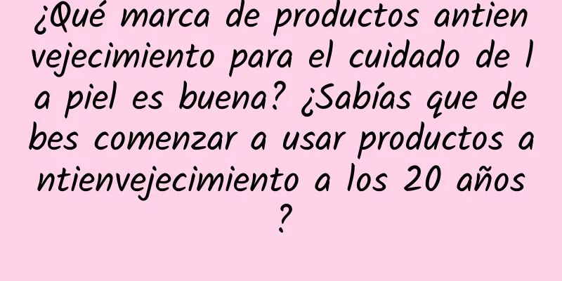 ¿Qué marca de productos antienvejecimiento para el cuidado de la piel es buena? ¿Sabías que debes comenzar a usar productos antienvejecimiento a los 20 años?