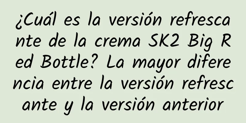 ¿Cuál es la versión refrescante de la crema SK2 Big Red Bottle? La mayor diferencia entre la versión refrescante y la versión anterior