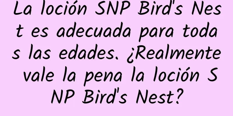 La loción SNP Bird's Nest es adecuada para todas las edades. ¿Realmente vale la pena la loción SNP Bird's Nest?