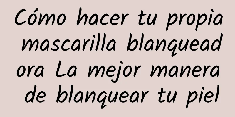 Cómo hacer tu propia mascarilla blanqueadora La mejor manera de blanquear tu piel