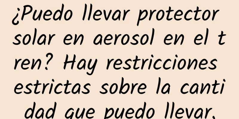 ¿Puedo llevar protector solar en aerosol en el tren? Hay restricciones estrictas sobre la cantidad que puedo llevar.