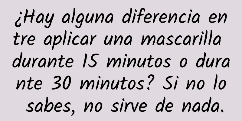 ¿Hay alguna diferencia entre aplicar una mascarilla durante 15 minutos o durante 30 minutos? Si no lo sabes, no sirve de nada.