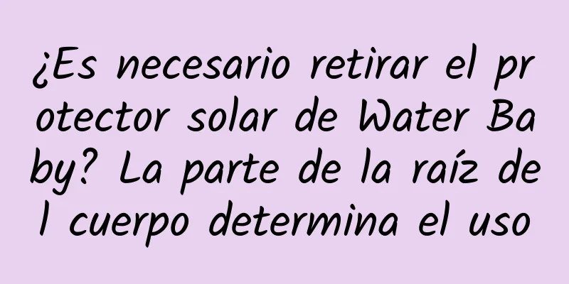 ¿Es necesario retirar el protector solar de Water Baby? La parte de la raíz del cuerpo determina el uso