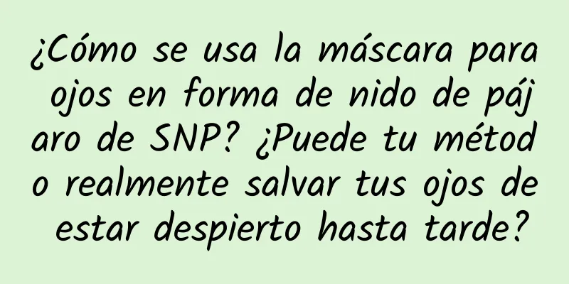 ¿Cómo se usa la máscara para ojos en forma de nido de pájaro de SNP? ¿Puede tu método realmente salvar tus ojos de estar despierto hasta tarde?