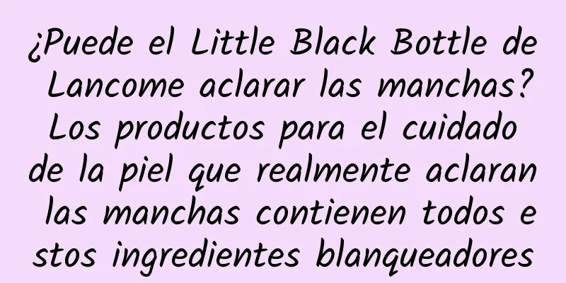 ¿Puede el Little Black Bottle de Lancome aclarar las manchas? Los productos para el cuidado de la piel que realmente aclaran las manchas contienen todos estos ingredientes blanqueadores