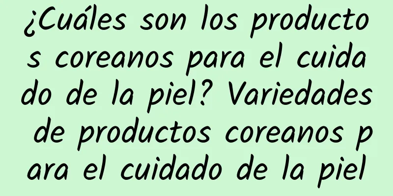 ¿Cuáles son los productos coreanos para el cuidado de la piel? Variedades de productos coreanos para el cuidado de la piel