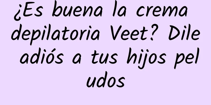 ¿Es buena la crema depilatoria Veet? Dile adiós a tus hijos peludos