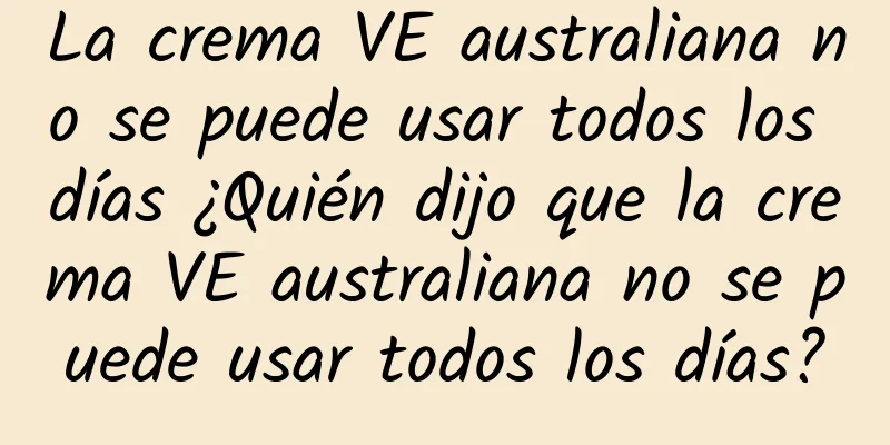 La crema VE australiana no se puede usar todos los días ¿Quién dijo que la crema VE australiana no se puede usar todos los días?