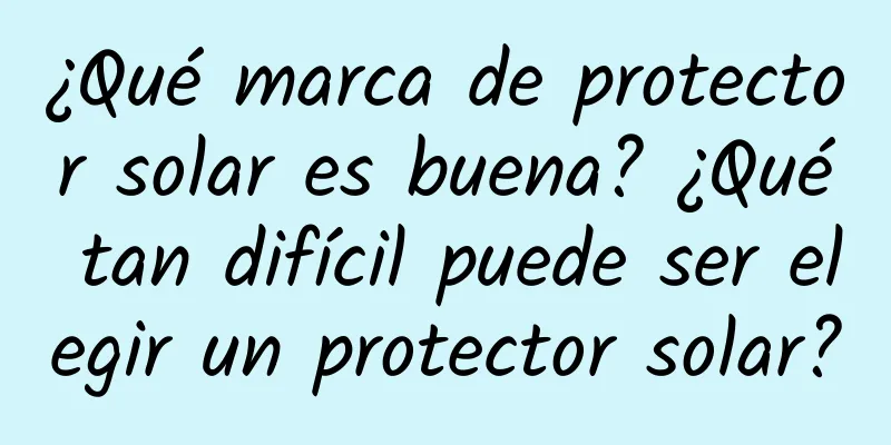 ¿Qué marca de protector solar es buena? ¿Qué tan difícil puede ser elegir un protector solar?