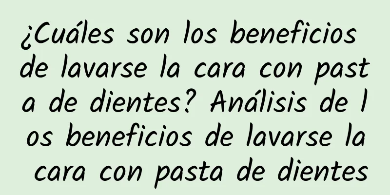 ¿Cuáles son los beneficios de lavarse la cara con pasta de dientes? Análisis de los beneficios de lavarse la cara con pasta de dientes