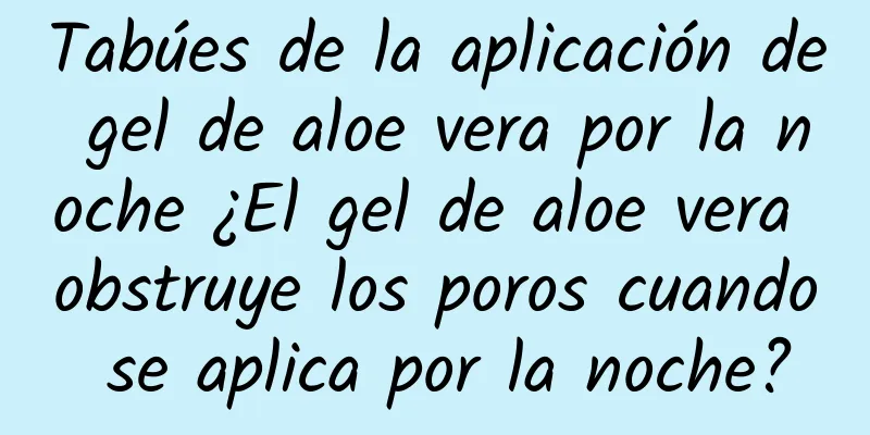 Tabúes de la aplicación de gel de aloe vera por la noche ¿El gel de aloe vera obstruye los poros cuando se aplica por la noche?