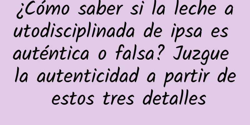 ¿Cómo saber si la leche autodisciplinada de ipsa es auténtica o falsa? Juzgue la autenticidad a partir de estos tres detalles