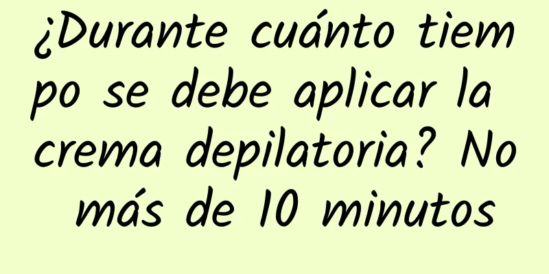 ¿Durante cuánto tiempo se debe aplicar la crema depilatoria? No más de 10 minutos