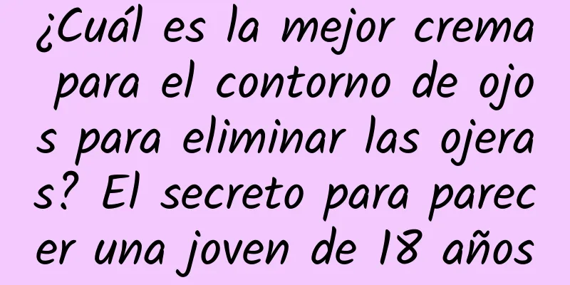 ¿Cuál es la mejor crema para el contorno de ojos para eliminar las ojeras? El secreto para parecer una joven de 18 años