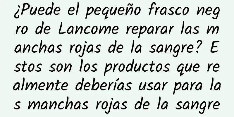 ¿Puede el pequeño frasco negro de Lancome reparar las manchas rojas de la sangre? Estos son los productos que realmente deberías usar para las manchas rojas de la sangre