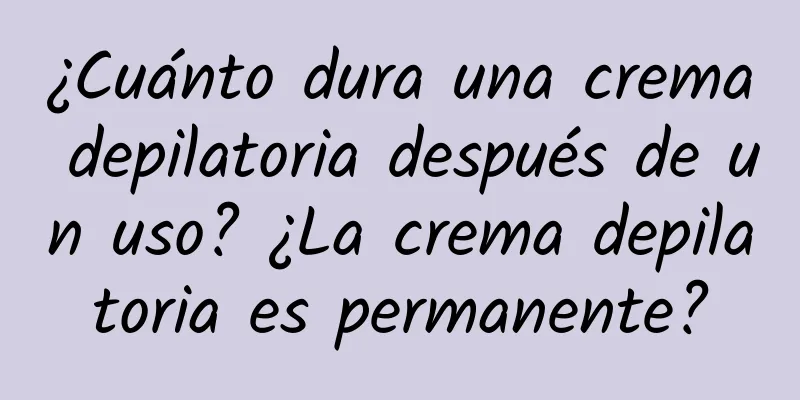 ¿Cuánto dura una crema depilatoria después de un uso? ¿La crema depilatoria es permanente?