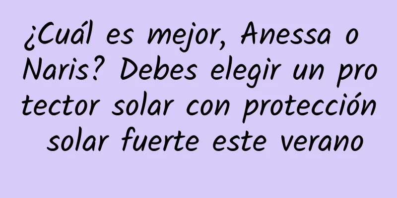 ¿Cuál es mejor, Anessa o Naris? Debes elegir un protector solar con protección solar fuerte este verano